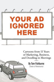 Your Ad Ignored Here: Cartoons from 15 Years of Marketing, Business, and Doodling in Meetings Tom Fishburne Author