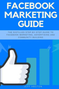 Facebook Marketing Guide: The Distilled Step-by-Step Guide to Facebook Marketing, Advertising and Community Building Jeff Abston Author