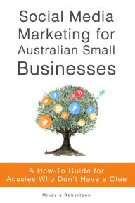 Social Media Marketing for Australian Small Businesses Mikaela Robertson Author