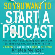 So You Want to Start a Podcast: Finding Your Voice, Telling Your Story, and Building a Community that Will Listen Kristen Meinzer Author