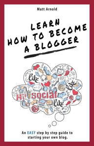 Learn how to become a blogger: An EASY step by step guide to starting your own blog Matthew Arnold Author