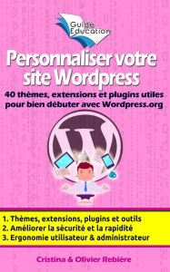 Personnaliser votre site Wordpress: 40 thèmes, extensions et plugins utiles pour bien débuter avec Wordpress.org, astuces et conseils pour améliore