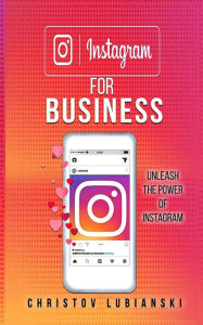 Instagram for Business: Unleash The Power Of Instagram: With A Step-by-Step Guide For Your First 10,000 Followers And Learn The Ways To Monetize Them