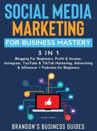 Social Media Marketing for Business Mastery (3 in 1): Blogging For Beginners, Profit& Income, Instagram, YouTube& TikTok Marketing, Ad