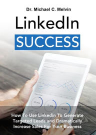 Linkedin Success: How To Use Linkedin To Generate Targeted Leads And Dramatically Increase Sales For Your Business Dr. Michael C. Melvin Author