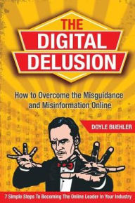 The Digital Delusion: How to Overcome the Misguidance and Misinformation Online. 7 Simple Steps to Becoming the Online Leader in Your Industry Doyle R