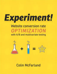 Experiment!: Website conversion rate optimization with A/B and multivariate testing Colin McFarland Author
