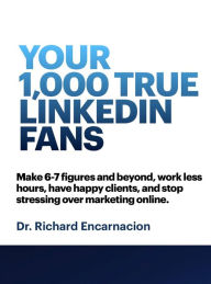 Your 1,000 True Linkedin Fans: Make 6-7 figures, and beyond, work less hours, have happy clients and stop stressing over marketing online Richard Enca