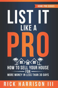 List It Like A Pro: How To Sell Your House For More Money In Less Than 30 Days Rick Harrison III Author