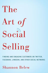 The Art of Social Selling: Finding and Engaging Customers on Twitter, Facebook, LinkedIn, and Other Social Networks Shannon Belew Author