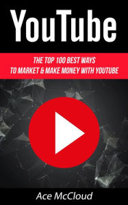 YouTube: The Top 100 Best Ways To Market & Make Money With YouTube Ace McCloud Author