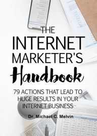 The Internet Marketer's Handbook: 79 Actions That Lead To Huge Results In Your Internet Business Dr. Michael C. Melvin Author