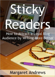 Sticky Readers: How to Attract a Loyal Blog Audience by Writing More Better Margaret Andrews Author