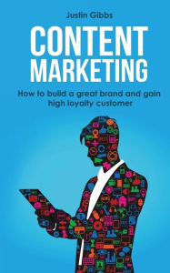 Content Marketing: How to Build a Great Brand and Gain High Loyalty Customer Justin Gibbs Author
