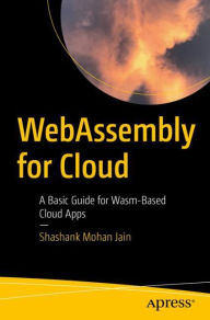 WebAssembly for Cloud: A Basic Guide for Wasm-Based Cloud Apps Shashank Mohan Jain Author