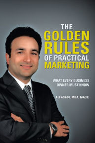 The Golden Rules of Practical Marketing: What Every Business Owner Must Know Ali Asadi Author
