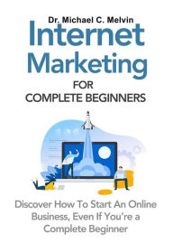 Internet Marketing For Complete Beginners: Discover How To Start An Online Business, Even If You Are A Complete Beginner Dr. Michael C. Melvin Author