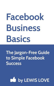 Facebook Business Basics: The Jargon-Free Guide to Simple Facebook Success Lewis Love Author