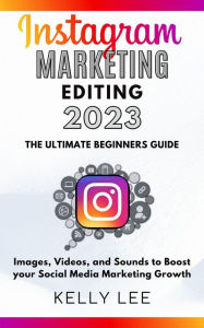 Instagram Marketing Editing 2023 the Ultimate Beginners Guide Images, Videos, and Sounds to Boost your Social Media Marketing Growth (KELLY LEE, #5) K
