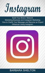 Instagram: How to Clarify Your Message and Become an Expert Influencer Using Instagram (Build Your Brand, Network Marketing Business and Instagram Mar