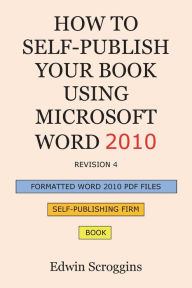 How to Self-Publish Your Book Using Microsoft Word 2010: A Step-by-Step Guide for Designing & Formatting Your Book's Manuscript & Cover to PDF & POD P