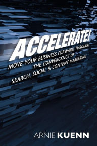 Accelerate!: Move Your Business Forward Through the Convergence of Search, Social & Content Marketing Arnie Kuenn Author
