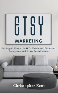 Etsy Marketing: Selling on Etsy with SEO, Facebook, Pinterest, Instagram, and Other Social Medias Christopher Kent Author