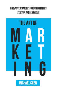 The Art of Marketing: Innovative Strategies for Entrepreneurs, Startups and eCommerce Michael Chen Author