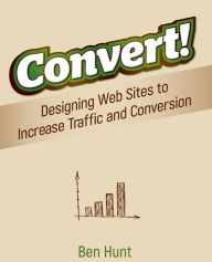 Convert!: Designing Web Sites to Increase Traffic and Conversion Ben Hunt Author