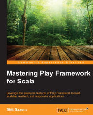 Mastering Play Framework for Scala: Leverage the awesome features of Play Framework to build scalable, resilient, and responsive applications Shiti Sa