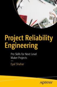 Project Reliability Engineering: Pro Skills for Next Level Maker Projects Eyal Shahar Author