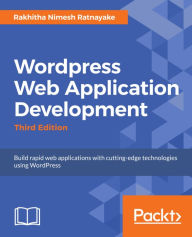 Wordpress Web Application Development - Third Edition: Building robust web apps easily and efficiently Rakhitha Nimesh Ratnayake Author