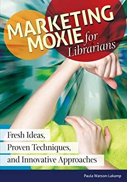 Marketing Moxie for Librarians : Fresh Ideas, Proven Techniques, and Innovative Approaches by Paula Watson-Lakamp