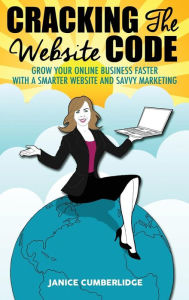 Cracking The Website Code: Grow Your Own Online Business Faster With A Smarter Website and Savvy Marketing Janice Cumberlidge Author