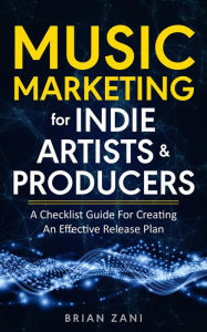 Music Marketing For Indie Artists & Producers: A Checklist Guide For Creating An Effective Release Plan Brian Zani Author