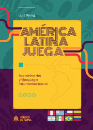 América Latina juega: Historia del videojuego latinoamericano Luis Wong Author