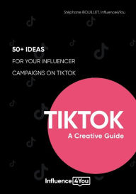 TikTok: A Creative Guide:50+ ideas for your influencer campaigns on TikTok Stéphane BOUILLET Author