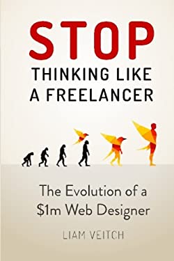 Stop Thinking Like a Freelancer : The Evolution of a $1m Web Designer by Liam Veitch