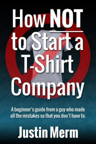 How Not to Start a T-Shirt Company Justin Merm Author