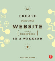 Create Your Own Website Using WordPress in a Weekend Alannah Moore Author