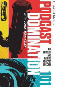 Podcast Domination 101: The Process and Path to Podcast Success Clay Clark Author