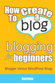 How To Create A Blog - Blogging For Beginners: Blogger Versus WordPress Blogs Jazevox Author