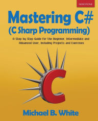 Mastering C# (C Sharp Programming): A Step by Step Guide for the Beginner, Intermediate and Advanced User, Including Projects and Exercises Michael B.