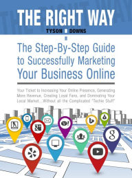 The Right Way: The Step-By-Step Guide to Successfully Marketing Your Business Online: Your Ticket to Increasing Your Online Presence, Generating More