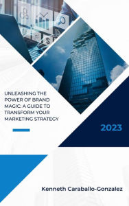 Unleashing the Power of Brand Magic: A Guide to Transform Your Marketing Strategy Kenneth Caraballo Author
