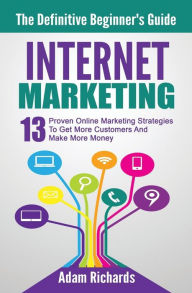 Internet Marketing: The Definitive Beginner's Guide: 13 Proven Online Marketing Strategies To Get More Customers And Make More Money Adam Richards Aut