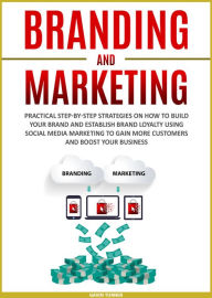 Branding and Marketing: Practical Step-by-Step Strategies on How to Build your Brand and Establish Brand Loyalty using Social Media Marketing to Gain
