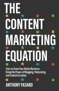 The Content Marketing Equation: Start or Grow Your Online Business Using the Power of Blogging, Podcasting, and Content Creation Anthony Fasano Author