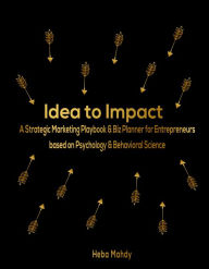 Idea to Impact: A Strategic Marketing Playbook & Biz Planner for Entrepreneurs based on Psychology & Behavioral Science. Heba Mahdy Author