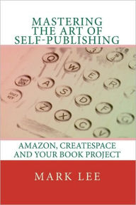 Mastering the Art of Self-Publishing: Amazon, CreateSpace and your book project Mark Lee Author